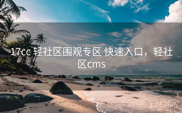 17cc 轻社区围观专区 快速入口，轻社区cms