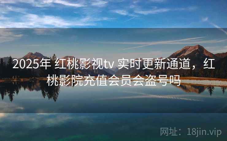 2025年 红桃影视tv 实时更新通道，红桃影院充值会员会盗号吗