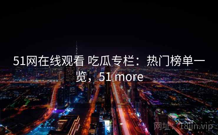 51网在线观看 吃瓜专栏：热门榜单一览，51 more
