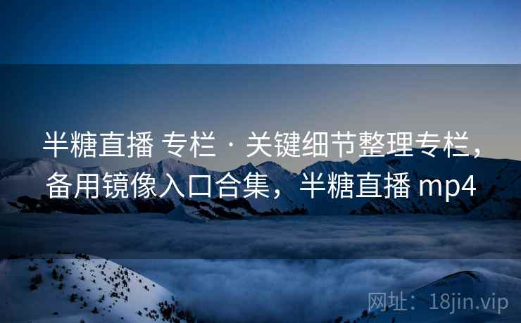 半糖直播 专栏 · 关键细节整理专栏，备用镜像入口合集，半糖直播 mp4