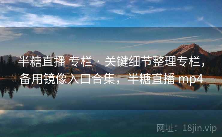 半糖直播 专栏 · 关键细节整理专栏，备用镜像入口合集，半糖直播 mp4