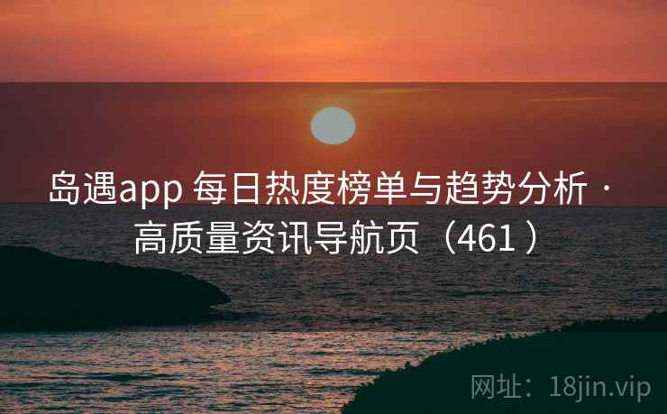 岛遇app 每日热度榜单与趋势分析 · 高质量资讯导航页（461 ）