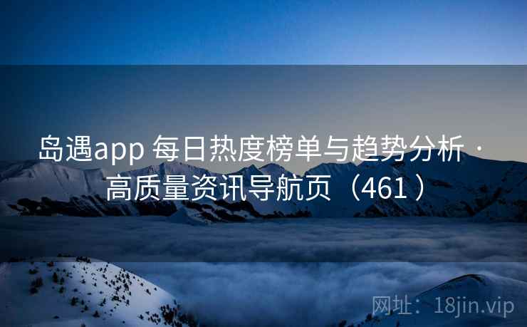 岛遇app 每日热度榜单与趋势分析 · 高质量资讯导航页（461 ）