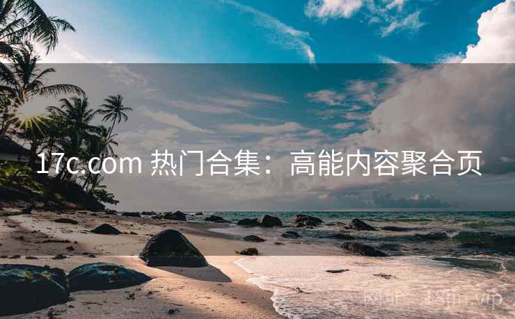17c.com 热门合集：高能内容聚合页
