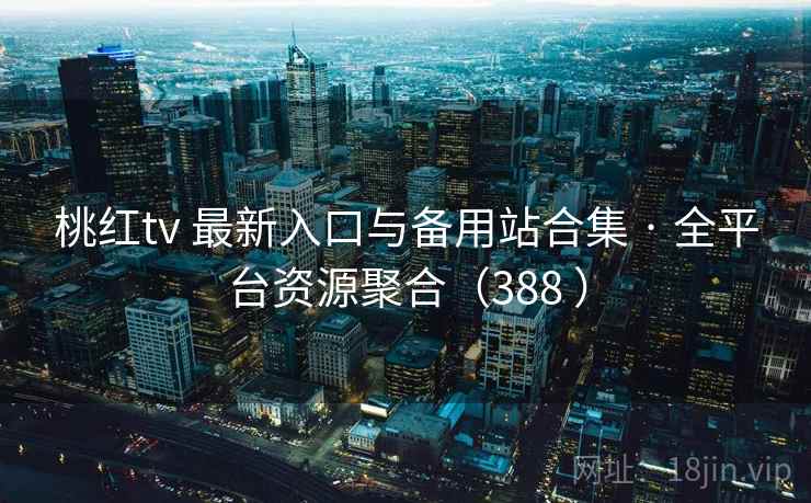 桃红tv 最新入口与备用站合集 · 全平台资源聚合（388 ）