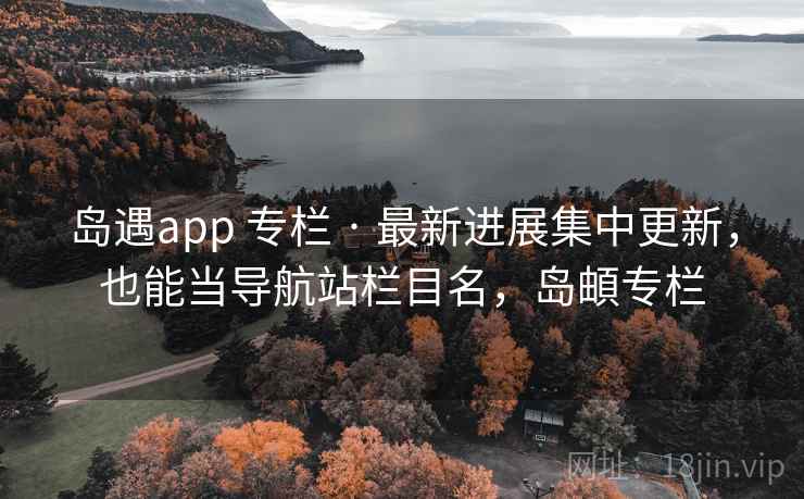 岛遇app 专栏 · 最新进展集中更新，也能当导航站栏目名，岛頔专栏