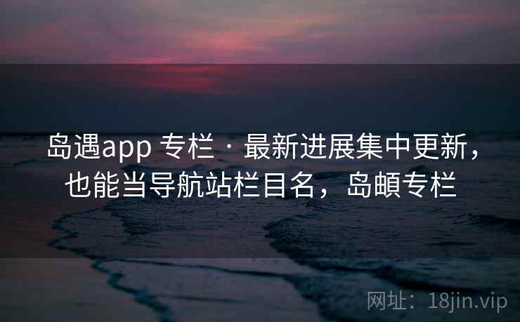 岛遇app 专栏 · 最新进展集中更新，也能当导航站栏目名，岛頔专栏