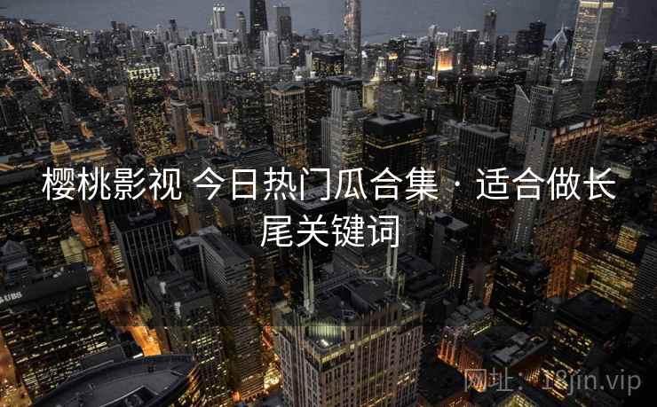 樱桃影视 今日热门瓜合集 · 适合做长尾关键词
