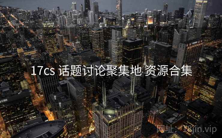 17cs 话题讨论聚集地 资源合集