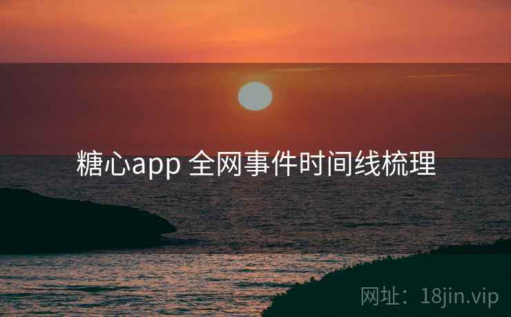 糖心app 全网事件时间线梳理