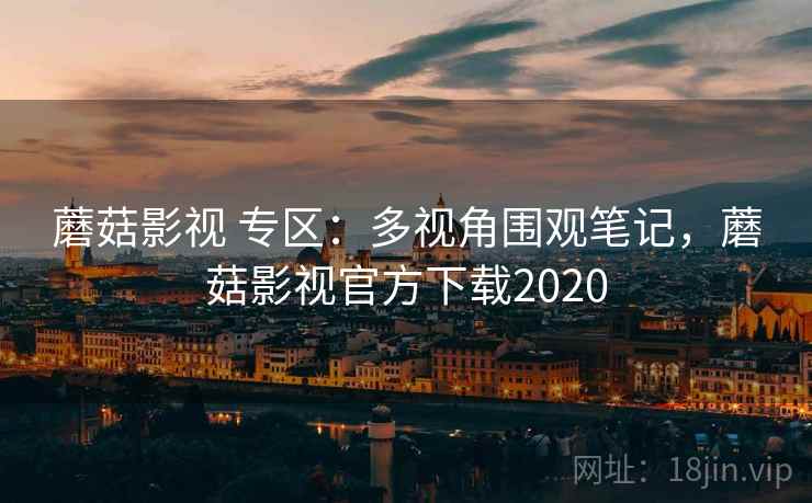 蘑菇影视 专区：多视角围观笔记，蘑菇影视官方下载2020