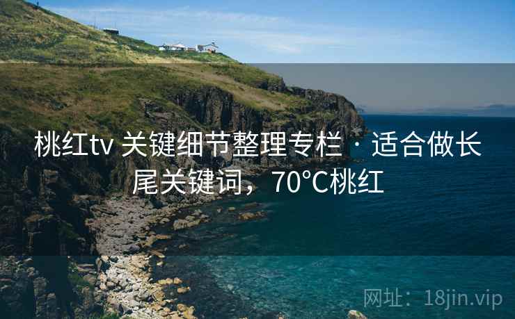 桃红tv 关键细节整理专栏 · 适合做长尾关键词,70℃桃红 桃红tv 关键细节整理专栏 · 适合做长尾关键词,70℃桃红