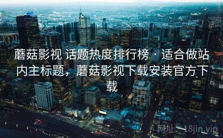 蘑菇影视 话题热度排行榜 · 适合做站内主标题,蘑菇影视下载安装官方下载 蘑菇影视 话题热度排行榜 · 适合做站内主标题,蘑菇影视下载安装官方下载