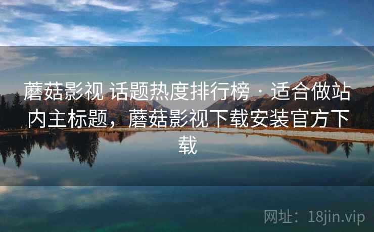 蘑菇影视 话题热度排行榜 · 适合做站内主标题,蘑菇影视下载安装官方下载 蘑菇影视 话题热度排行榜 · 适合做站内主标题,蘑菇影视下载安装官方下载