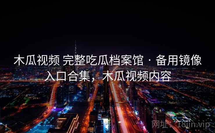 木瓜视频 完整吃瓜档案馆 · 备用镜像入口合集，木瓜视频内容