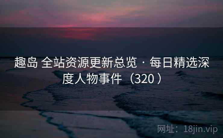 趣岛 全站资源更新总览 · 每日精选深度人物事件（320 ）