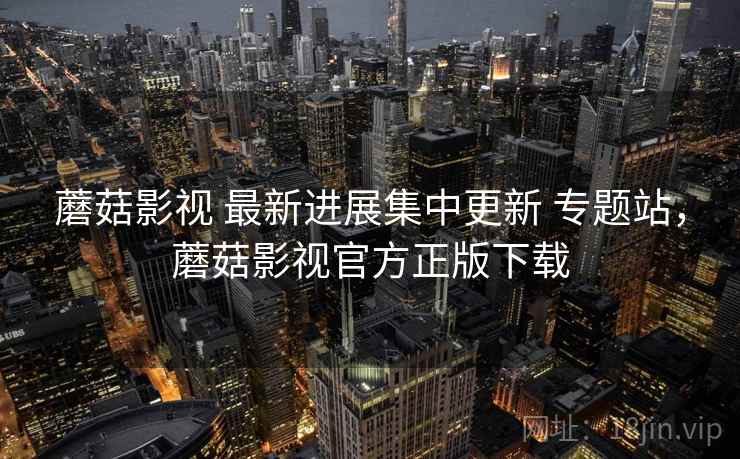 蘑菇影视 最新进展集中更新 专题站,蘑菇影视官方正版下载 蘑菇影视 最新进展集中更新 专题站,蘑菇影视官方正版下载