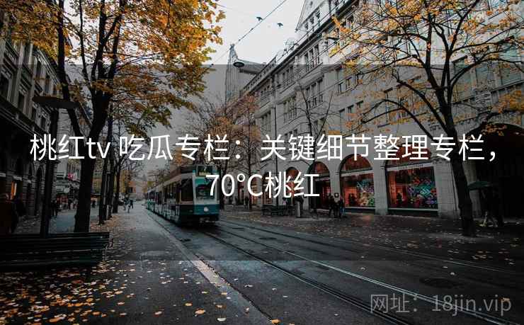 桃红tv 吃瓜专栏：关键细节整理专栏，70℃桃红