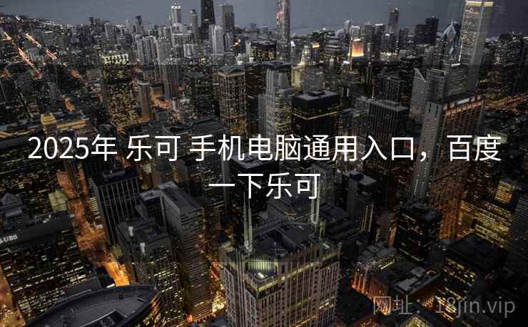 2025年 乐可 手机电脑通用入口，百度一下乐可