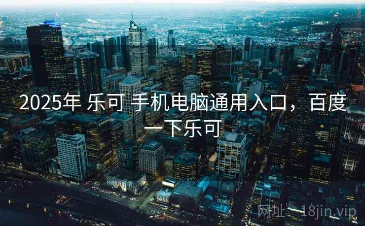 2025年 乐可 手机电脑通用入口,百度一下乐可 2025年 乐可 手机电脑通用入口,百度一下乐可