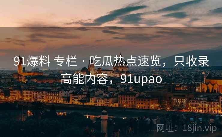 91爆料 专栏 · 吃瓜热点速览，只收录高能内容，91upao