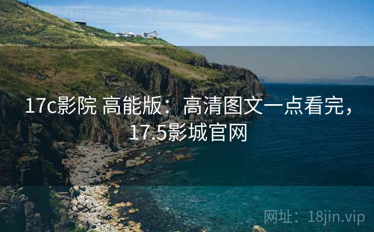 17c影院 高能版：高清图文一点看完，17.5影城官网