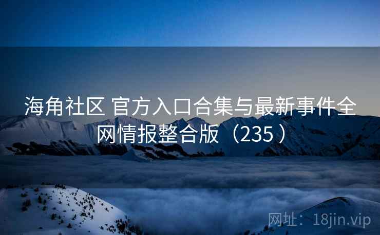 海角社区 官方入口合集与最新事件全网情报整合版（235 ）