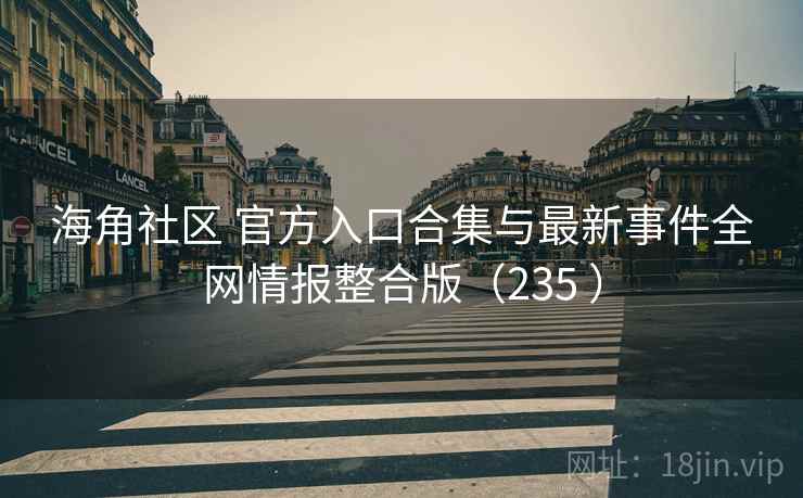 海角社区 官方入口合集与最新事件全网情报整合版（235 ）