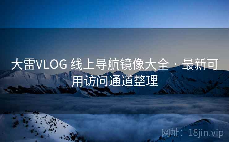 大雷VLOG 线上导航镜像大全 · 最新可用访问通道整理 大雷VLOG 线上导航镜像大全 · 最新可用访问通道整理