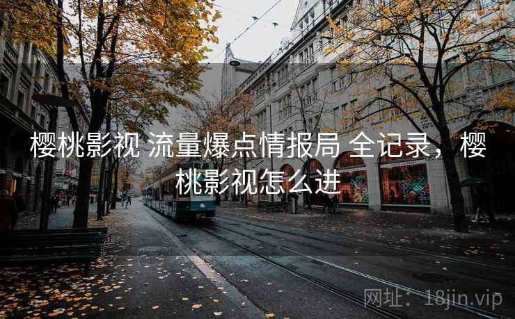 樱桃影视 流量爆点情报局 全记录,樱桃影视怎么进 樱桃影视 流量爆点情报局 全记录,樱桃影视怎么进