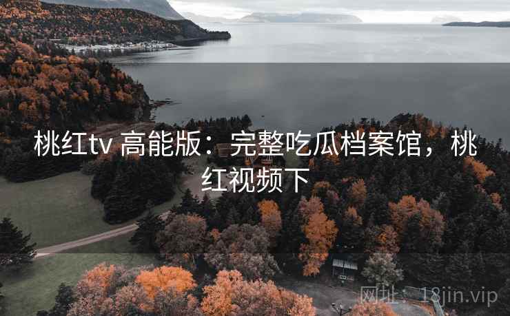 桃红tv 高能版:完整吃瓜档案馆,桃红视频下 桃红tv 高能版:完整吃瓜档案馆,桃红视频下
