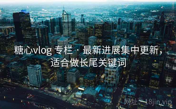 糖心vlog 专栏 · 最新进展集中更新,适合做长尾关键词 糖心vlog 专栏 · 最新进展集中更新,适合做长尾关键词