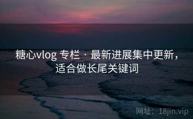 糖心vlog 专栏 · 最新进展集中更新,适合做长尾关键词 糖心vlog 专栏 · 最新进展集中更新,适合做长尾关键词
