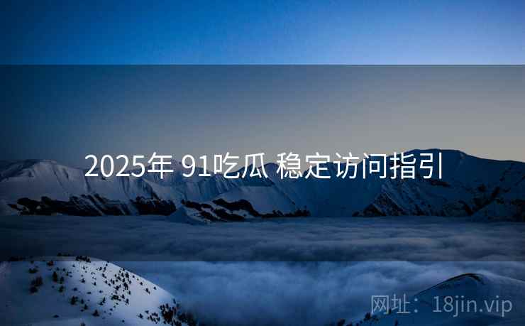 2025年 91吃瓜 稳定访问指引 2025年 91吃瓜 稳定访问指引