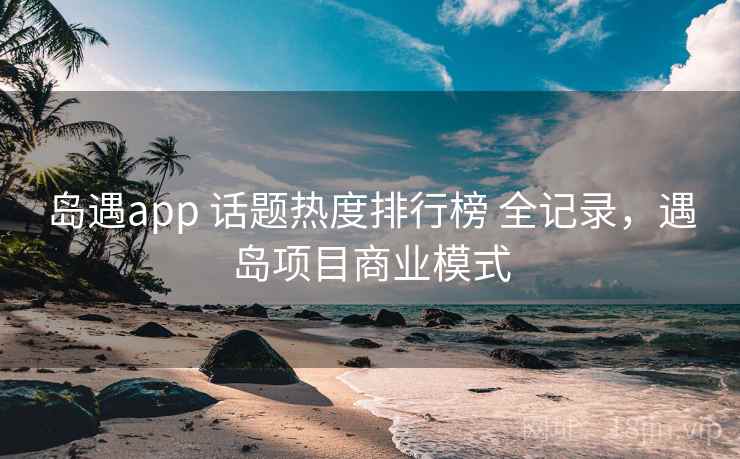 岛遇app 话题热度排行榜 全记录,遇岛项目商业模式 岛遇app 话题热度排行榜 全记录,遇岛项目商业模式
