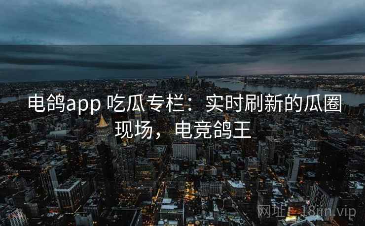 电鸽app 吃瓜专栏：实时刷新的瓜圈现场，电竞鸽王
