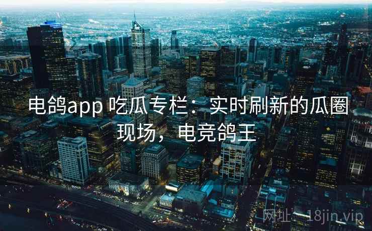 电鸽app 吃瓜专栏：实时刷新的瓜圈现场，电竞鸽王