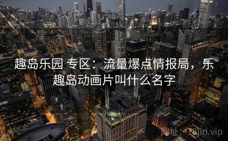 趣岛乐园 专区：流量爆点情报局，乐趣岛动画片叫什么名字