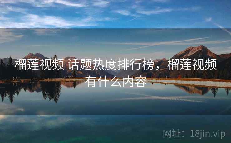 榴莲视频 话题热度排行榜，榴莲视频有什么内容