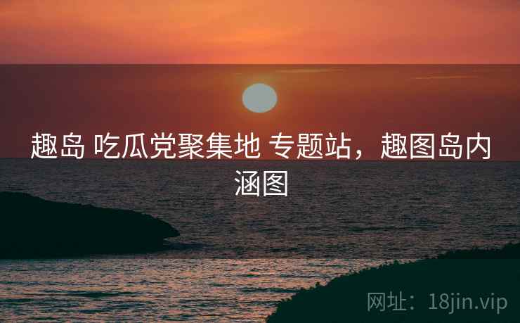 趣岛 吃瓜党聚集地 专题站，趣图岛内涵图