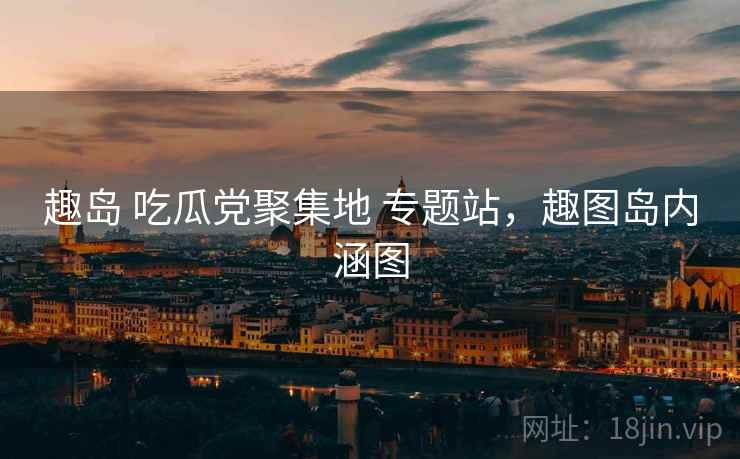 趣岛 吃瓜党聚集地 专题站，趣图岛内涵图