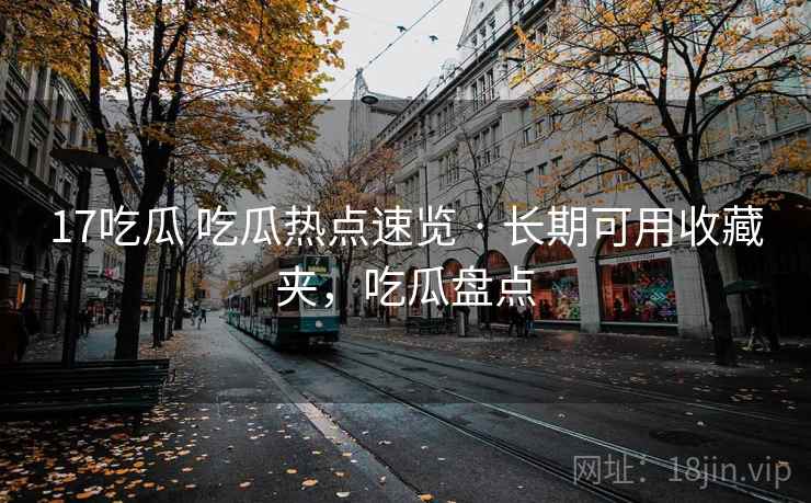 17吃瓜 吃瓜热点速览 · 长期可用收藏夹，吃瓜盘点