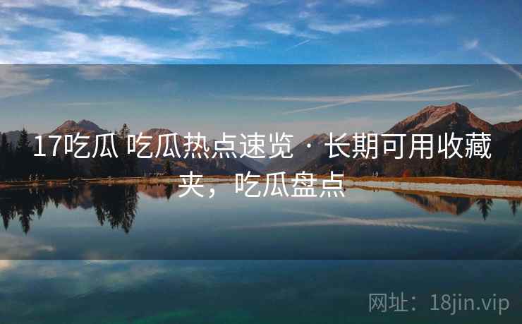 17吃瓜 吃瓜热点速览 · 长期可用收藏夹，吃瓜盘点