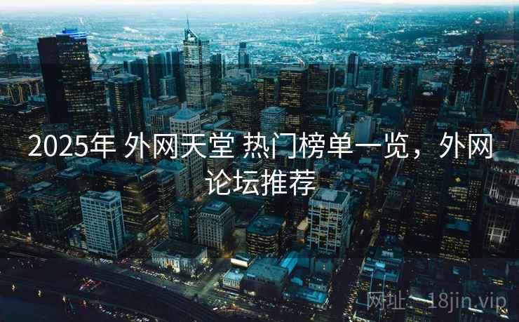 2025年 外网天堂 热门榜单一览，外网论坛推荐