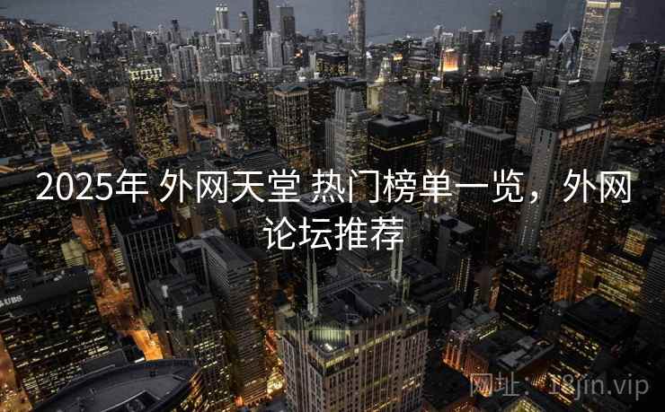 2025年 外网天堂 热门榜单一览，外网论坛推荐