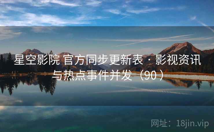 星空影院 官方同步更新表 · 影视资讯与热点事件并发（90 ）