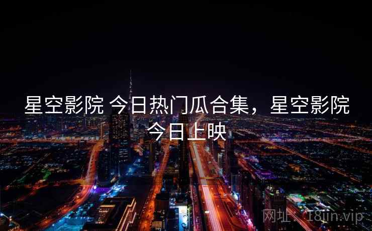 星空影院 今日热门瓜合集，星空影院今日上映