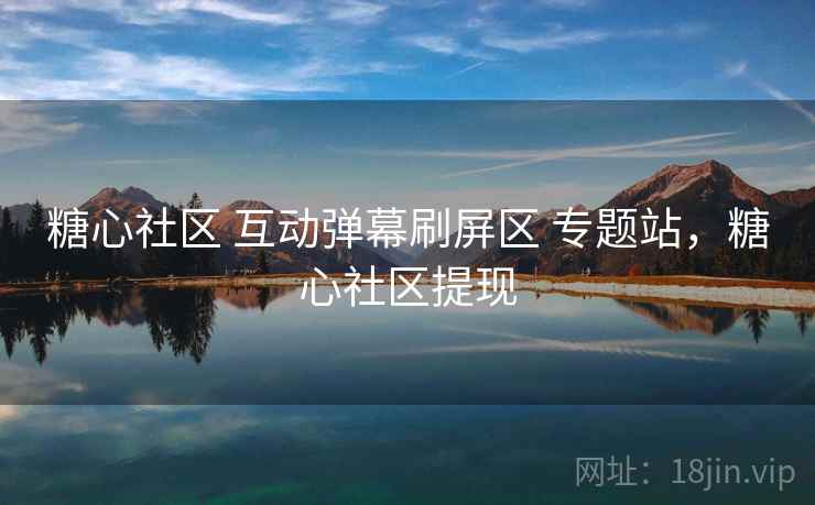 糖心社区 互动弹幕刷屏区 专题站，糖心社区提现