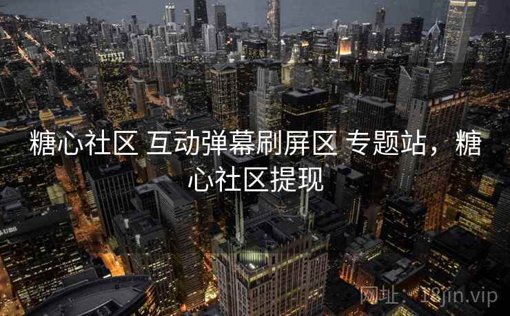 糖心社区 互动弹幕刷屏区 专题站，糖心社区提现