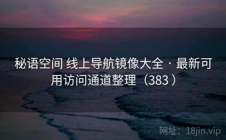 秘语空间 线上导航镜像大全 · 最新可用访问通道整理（383 ）